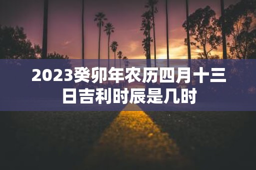 2025癸卯年农历四月十三日吉利时辰是几时