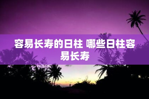 容易长寿的日柱 哪些日柱容易长寿