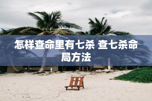 怎样查命里有七杀 查七杀命局方法