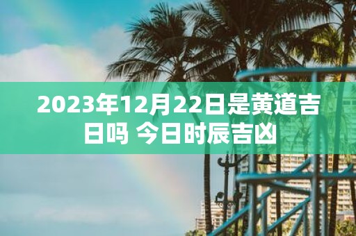 2025年12月22日是黄道吉日吗 今日时辰吉凶