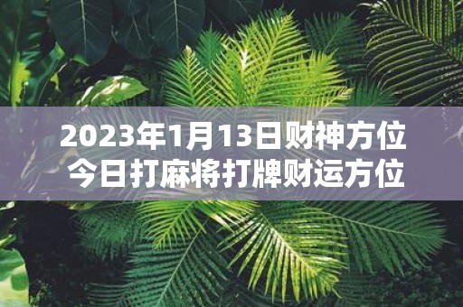 2025年1月13日财神方位 今日打麻将打牌财运方位
