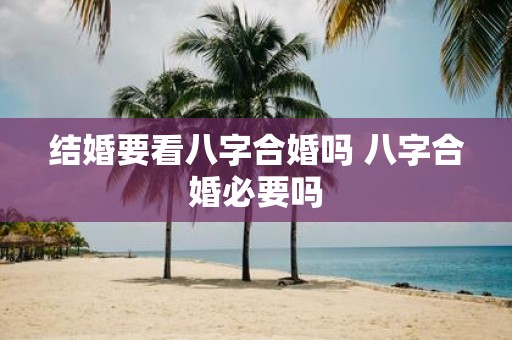 结婚要看八字合婚吗 八字合婚必要吗