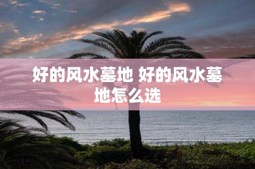 好的风水墓地 好的风水墓地怎么选