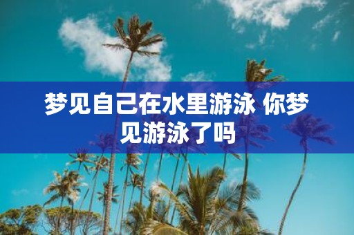 梦见自己在水里游泳 你梦见游泳了吗
