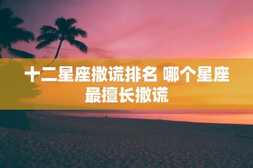 十二星座撒谎排名 哪个星座最擅长撒谎