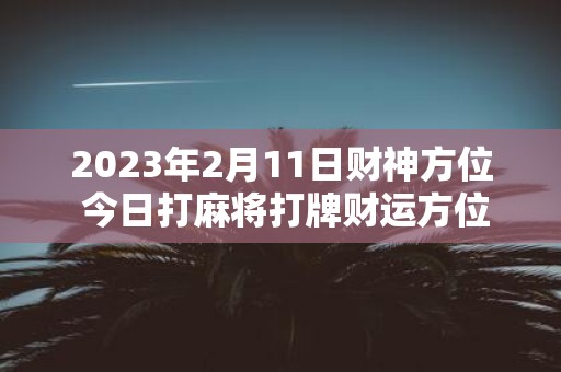 2025年2月11日财神方位 今日打麻将打牌财运方位