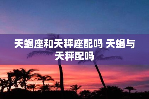 天蝎座和天秤座配吗 天蝎与天秤配吗