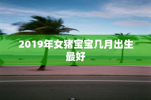 2019年女猪宝宝几月出生最好