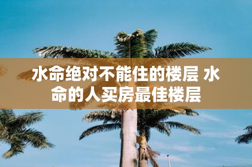 水命绝对不能住的楼层 水命的人买房最佳楼层