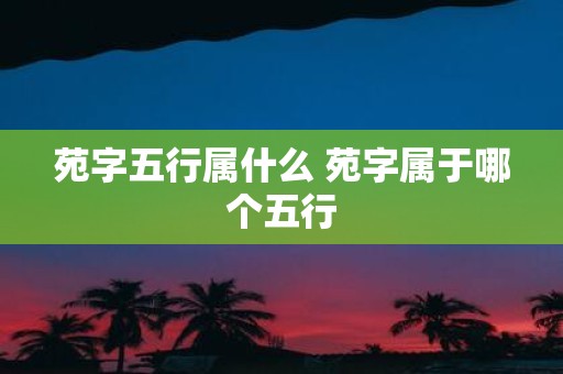 苑字五行属什么 苑字属于哪个五行