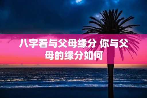 八字看与父母缘分 你与父母的缘分如何