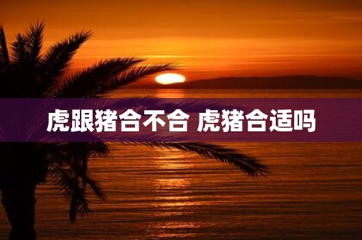 虎跟猪合不合 虎猪合适吗