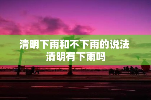 清明下雨和不下雨的说法 清明有下雨吗
