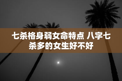 七杀格身弱女命特点 八字七杀多的女生好不好