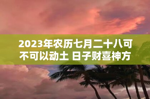 2025年农历七月二十八可不可以动土 日子财喜神方位