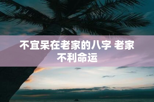 不宜呆在老家的八字 老家不利命运