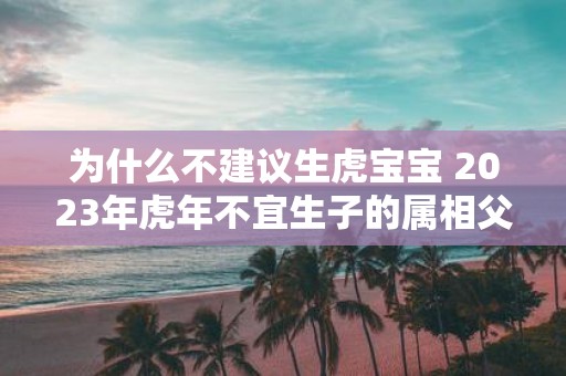 为什么不建议生虎宝宝 2025年虎年不宜生子的属相父母