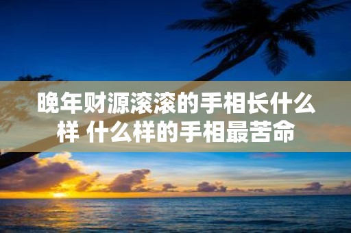 晚年财源滚滚的手相长什么样 什么样的手相最苦命