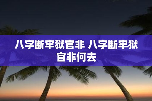 八字断牢狱官非 八字断牢狱官非何去