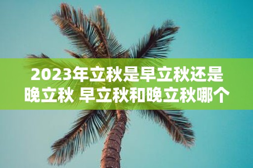 2025年立秋是早立秋还是晚立秋 早立秋和晚立秋哪个好