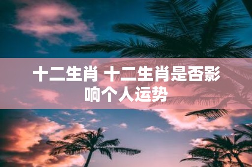 十二生肖 十二生肖是否影响个人运势