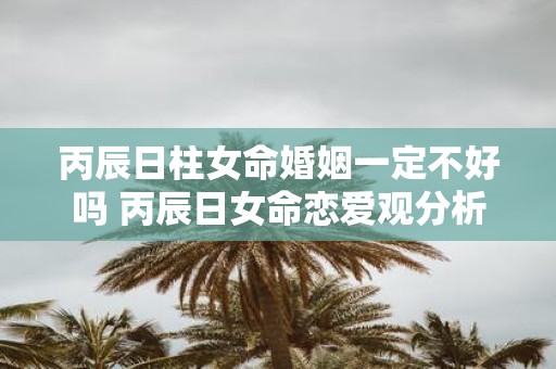 丙辰日柱女命婚姻一定不好吗 丙辰日女命恋爱观分析