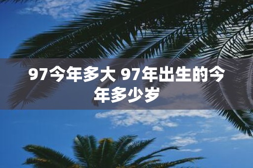 97今年多大 97年出生的今年多少岁