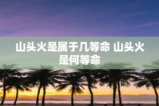 山头火是属于几等命 山头火是何等命