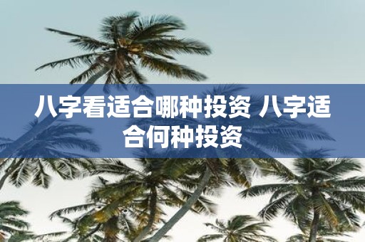 八字看适合哪种投资 八字适合何种投资