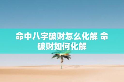 命中八字破财怎么化解 命破财如何化解
