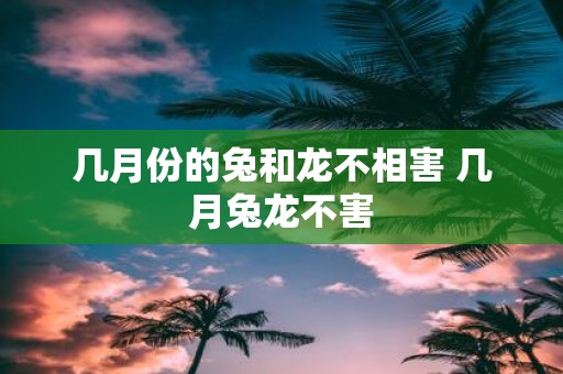 几月份的兔和龙不相害 几月兔龙不害