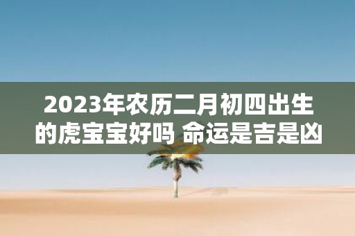 2025年农历二月初四出生的虎宝宝好吗 命运是吉是凶