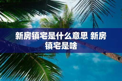 新房镇宅是什么意思 新房镇宅是啥