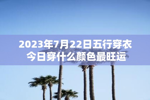 2025年7月22日五行穿衣 今日穿什么颜色最旺运