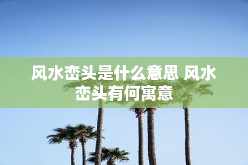 风水峦头是什么意思 风水峦头有何寓意