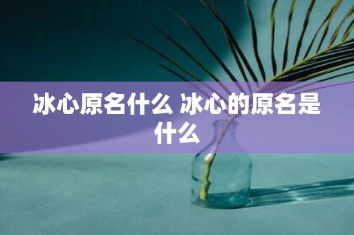 冰心原名什么 冰心的原名是什么