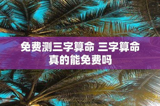 免费测三字算命 三字算命真的能免费吗