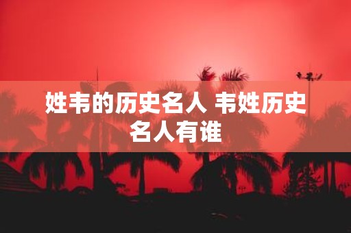 姓韦的历史名人 韦姓历史名人有谁