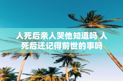 人死后亲人哭他知道吗 人死后还记得前世的事吗