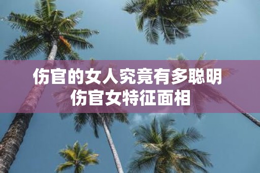 伤官的女人究竟有多聪明 伤官女特征面相