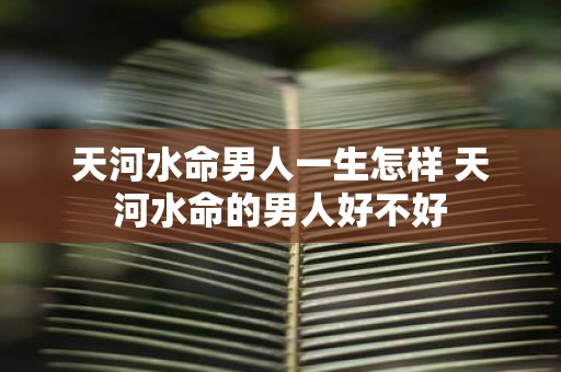 天河水命男人一生怎样 天河水命的男人好不好