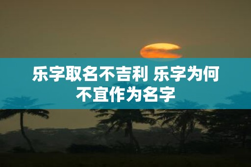 乐字取名不吉利 乐字为何不宜作为名字