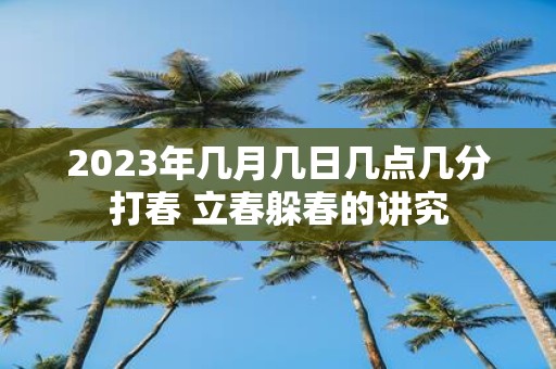 2025年几月几日几点几分打春 立春躲春的讲究
