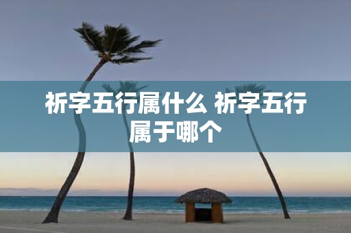 祈字五行属什么 祈字五行属于哪个
