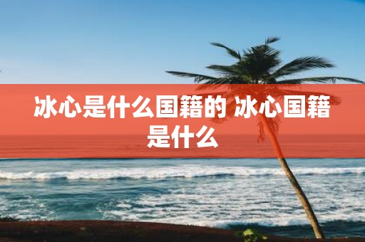 冰心是什么国籍的 冰心国籍是什么