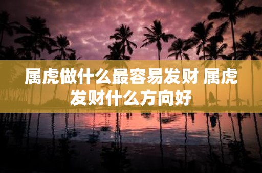属虎做什么最容易发财 属虎发财什么方向好