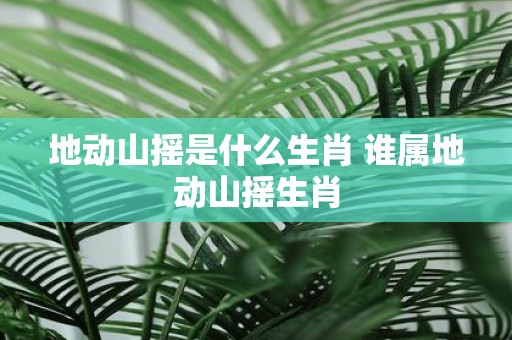 地动山摇是什么生肖 谁属地动山摇生肖