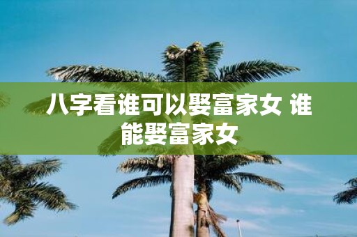 八字看谁可以娶富家女 谁能娶富家女