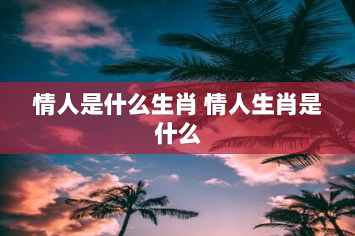 情人是什么生肖 情人生肖是什么