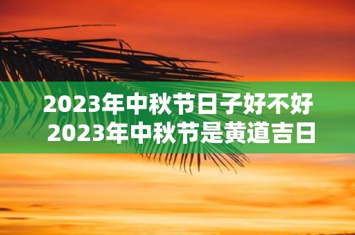 2025年中秋节日子好不好 2025年中秋节是黄道吉日吗